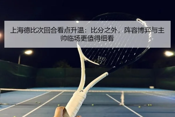 上海德比次回合看点升温：比分之外，阵容博弈与主帅临场更值得细看